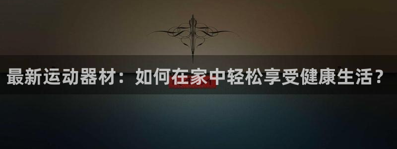 意昂体育4招商电话号码是多少：最新运动器材：如何在家