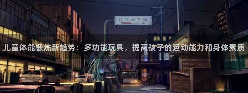 意昂4娱乐首页网站大全：儿童体能锻炼新趋势：多功能玩具，提高