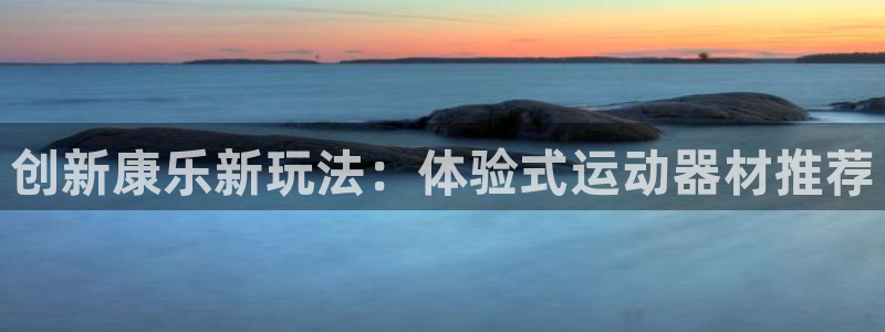 意昂体育4平台APP：创新康乐新玩法：体验式运动器材