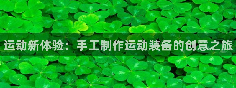 意昂集团官网：运动新体验：手工制作运动装备的创意之旅