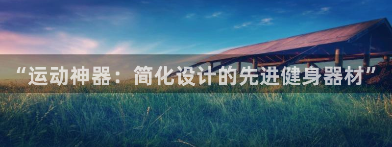 意昂4官网：“运动神器：简化设计的先进健身器材”