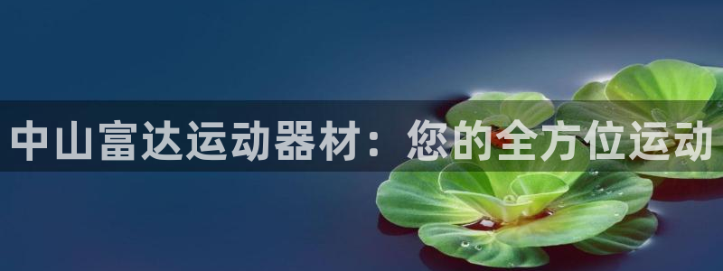 意昂体育4平台注册流程视频：中山富达运动器材：您的全