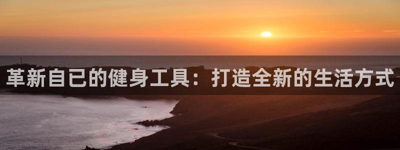 意昂4娱乐平台：革新自已的健身工具：打造全新的生活方