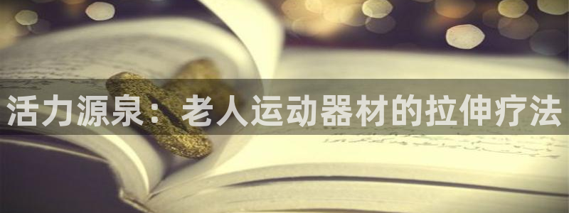 意昂平台体育：活力源泉：老人运动器材的拉伸疗法