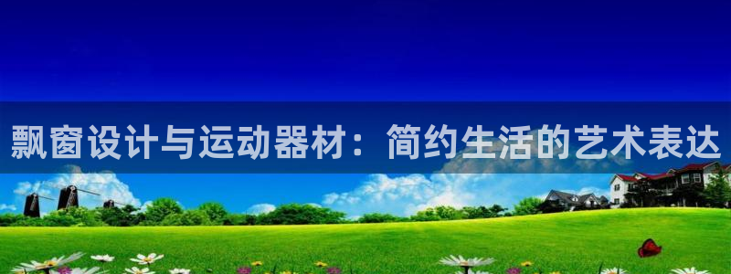 意昂4娱乐下载：飘窗设计与运动器材：简约生活的艺术表