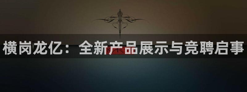 意昂4集团官网首页：横岗龙亿：全新产品展示与竞聘启事