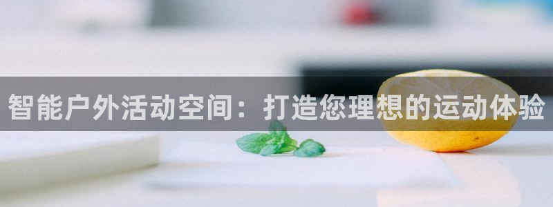 意昂4娱乐下载：智能户外活动空间：打造您理想的运动体验