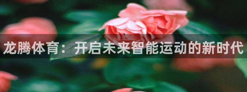 意昂4娱乐首页官网下载：龙腾体育：开启未来智能运动的