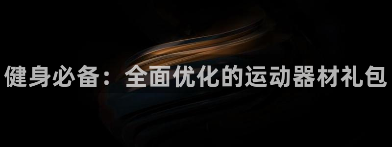 意昂体育4招商电话地址是多少：健身必备：全面优化的运