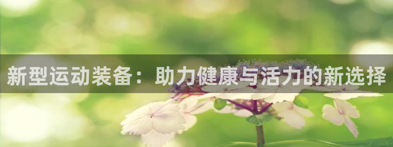 意昂4开户：新型运动装备：助力健康与活力的新选择