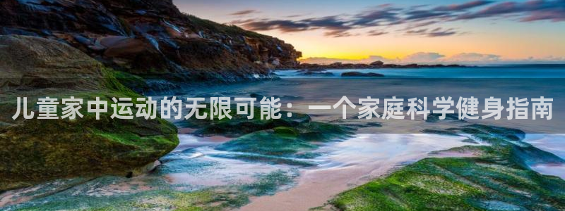 意昂4娱乐下载：儿童家中运动的无限可能：一个家庭科学