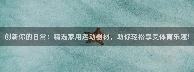 意昂4娱乐网站：创新你的日常：精选家用运动器材，助你