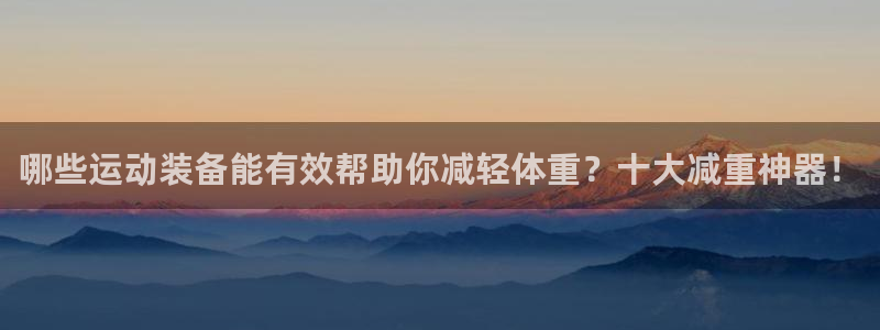 意昂体育4平台注册流程图：哪些运动装备能有效帮助你减