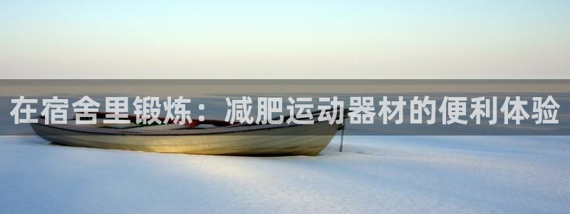 意昂体育4软件：在宿舍里锻炼：减肥运动器材的便利体验