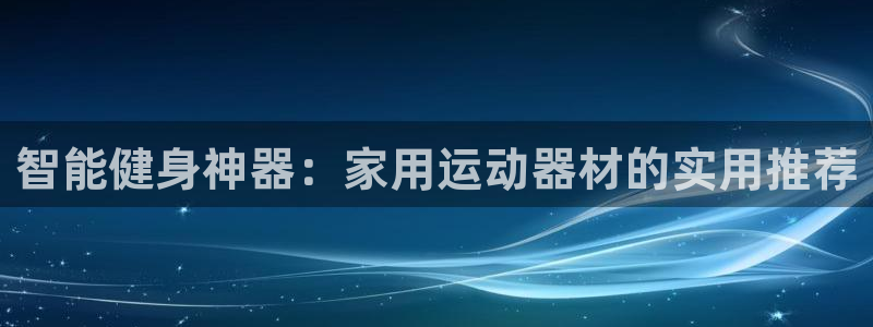 意昂体育4招商电话号码是多少：智能健身神器：家用运动