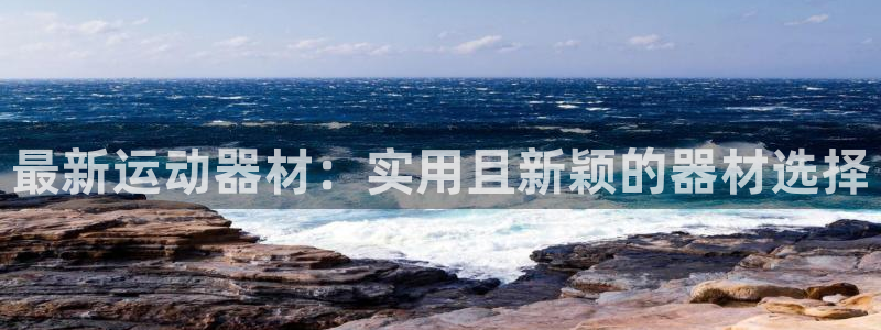 意昂体育4平台：最新运动器材：实用且新颖的器材选择