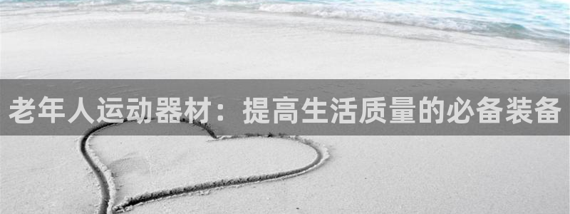 意昂体育4平台注册流程图：老年人运动器材：提高生活质量的必备