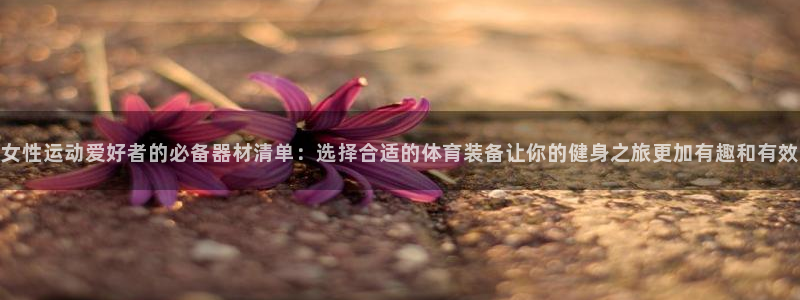 意昂4娱乐首页官网下载：女性运动爱好者的必备器材清单