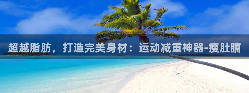 意昂体育4平台是正规平台吗：超越脂肪，打造完美身材：