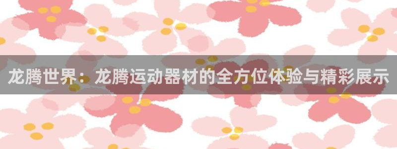 意昂4官方：龙腾世界：龙腾运动器材的全方位体验与精彩
