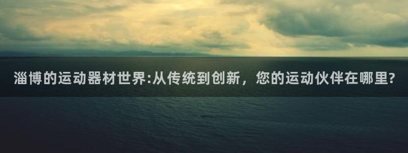 意昂体育4软件：淄博的运动器材世界:从传统到创新，您