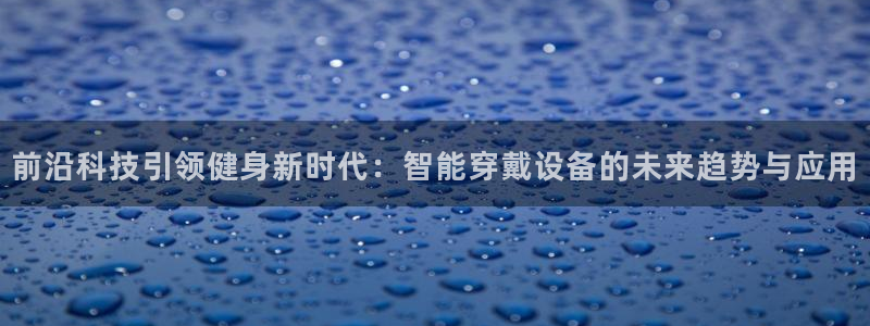 意昂4娱乐代理怎么样：前沿科技引领健身新时代：智能穿