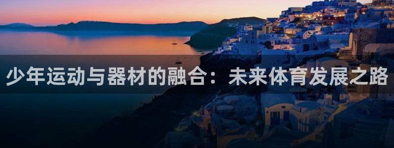 意昂体育4联系电话：少年运动与器材的融合：未来体育发