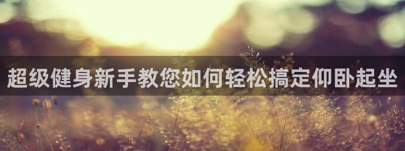 意昂4官方：超级健身新手教您如何轻松搞定仰卧起坐