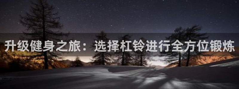 意昂4集团官网首页：升级健身之旅：选择杠铃进行全方位锻炼