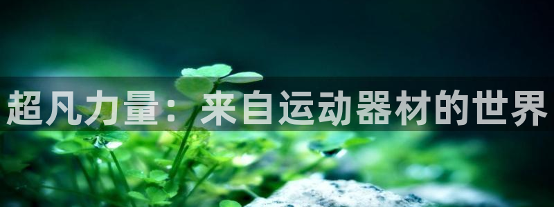 意昂4集团官网首页网址：超凡力量：来自运动器材的世界