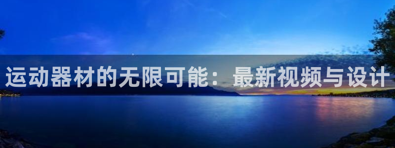 意昂体育4招商电话地址是多少：运动器材的无限可能：最新视频与