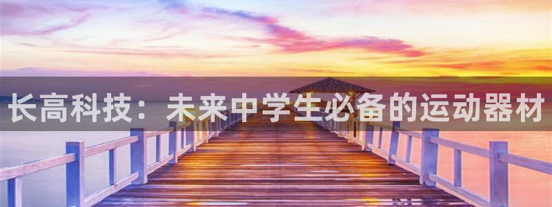 意昂体育4招商电话是多少啊：长高科技：未来中学生必备的运动器
