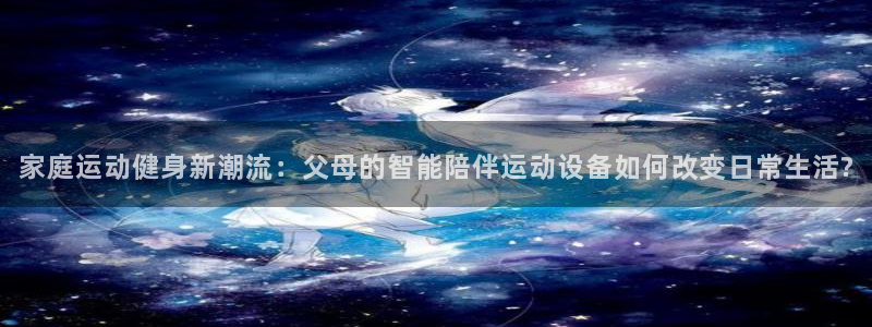 意昂4神州：家庭运动健身新潮流：父母的智能陪伴运动设