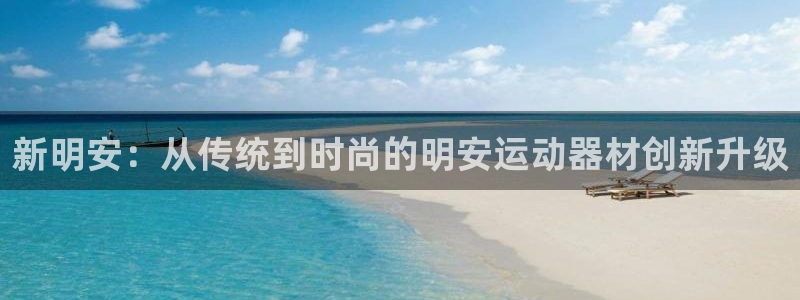 意昂体育4招商电话是多少号码：新明安：从传统到时尚的