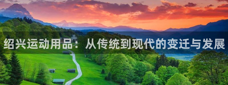 意昂4娱乐平台：绍兴运动用品：从传统到现代的变迁与发