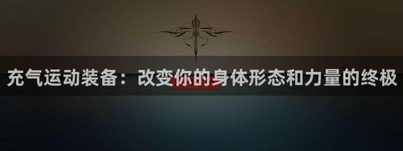意昂4集团简介：充气运动装备：改变你的身体形态和力量
