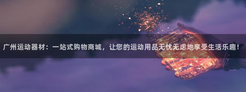意昂平台体育：广州运动器材：一站式购物商城，让您的运