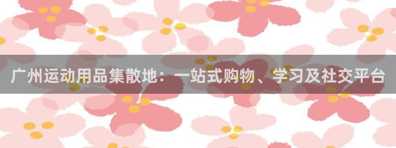 意昂体育4招商电话号码：广州运动用品集散地：一站式购