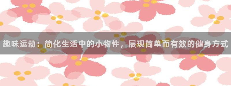 海南意昂体育4发展怎么样：趣味运动：简化生活中的小物