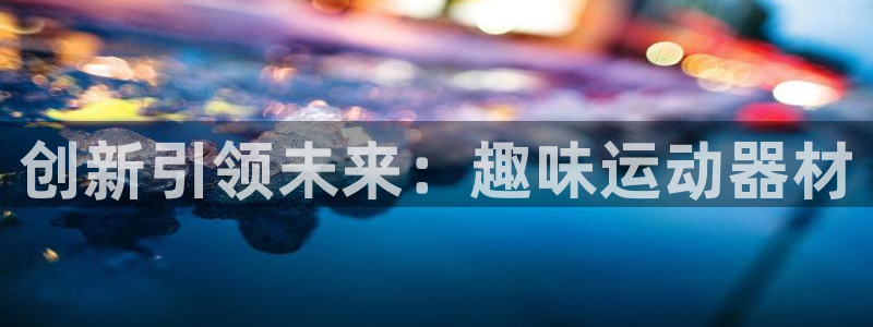 意昂体育4平台注册要钱吗安全吗：创新引领未来：趣味运