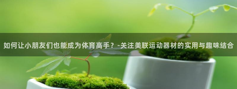 意昂集团官网：如何让小朋友们也能成为体育高手？-关注