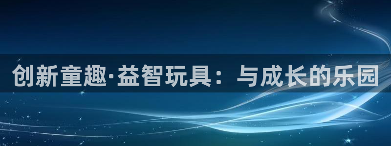 意昂体育4是干嘛的公司：创新童趣·益智玩具：与成长的