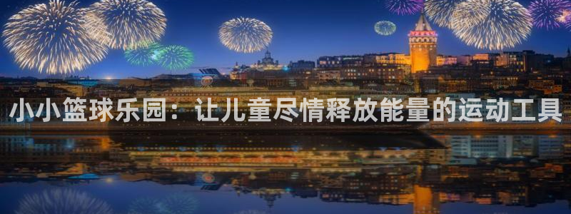 意昂4集团：小小篮球乐园：让儿童尽情释放能量的运动工