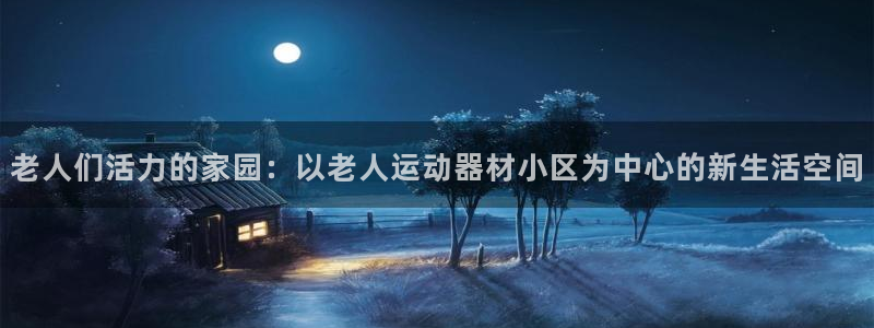 意昂4集团官网首页：老人们活力的家园：以老人运动器材