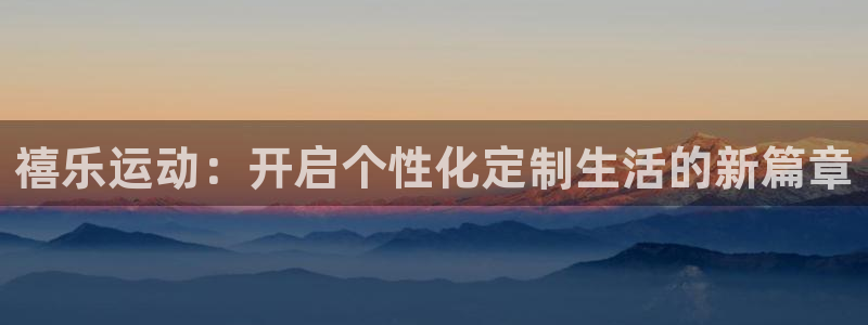 意昂4集团:禧乐运动:开启个性化定制生活的新篇章