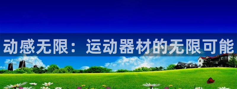 意昂体育4招商电话地址是多少：动感无限：运动器材的无限可能